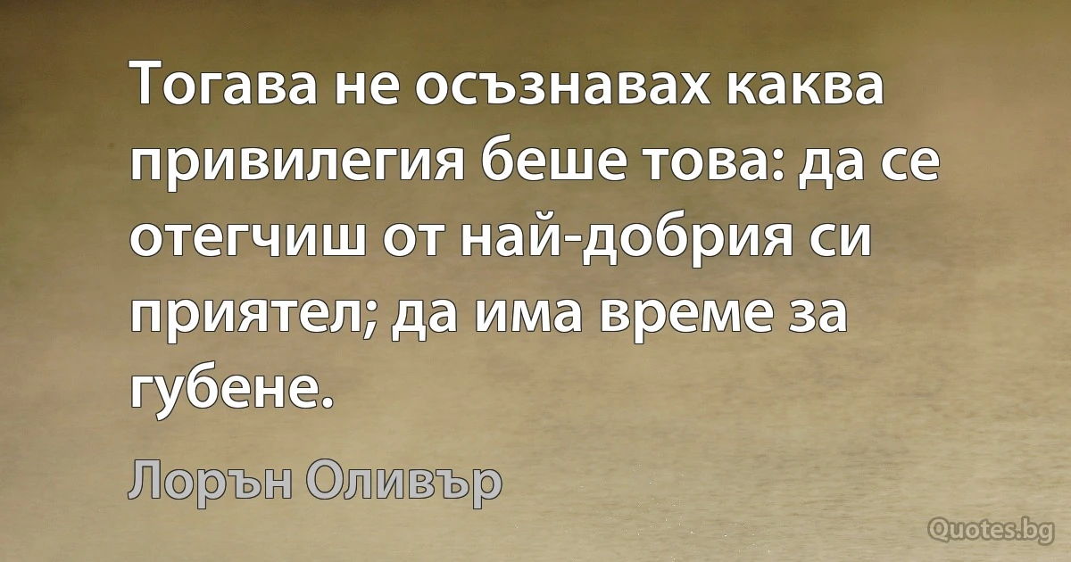 Тогава не осъзнавах каква привилегия беше това: да се отегчиш от най-добрия си приятел; да има време за губене. (Лорън Оливър)