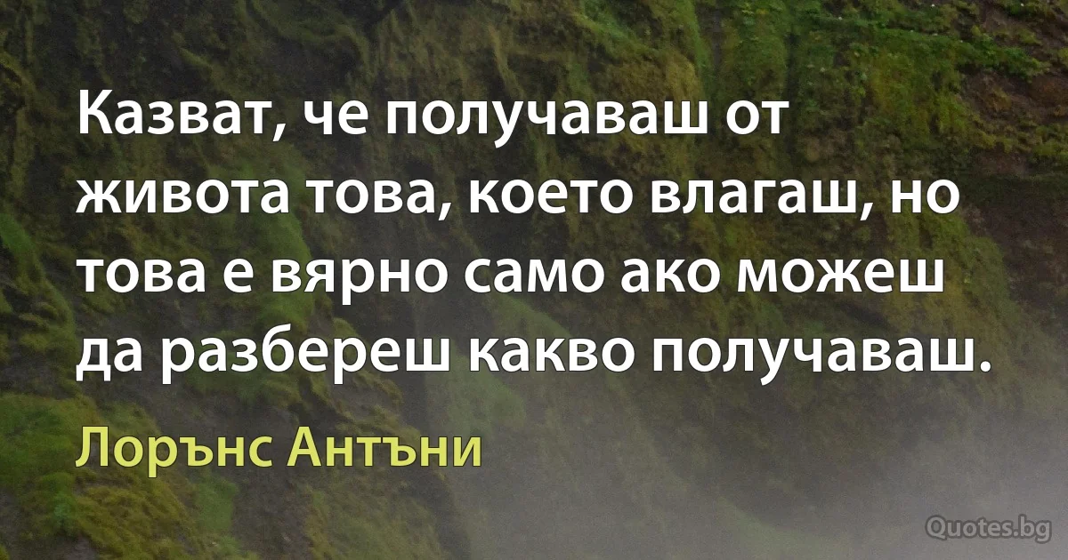 Казват, че получаваш от живота това, което влагаш, но това е вярно само ако можеш да разбереш какво получаваш. (Лорънс Антъни)