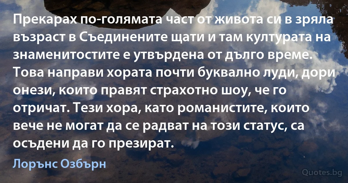 Прекарах по-голямата част от живота си в зряла възраст в Съединените щати и там културата на знаменитостите е утвърдена от дълго време. Това направи хората почти буквално луди, дори онези, които правят страхотно шоу, че го отричат. Тези хора, като романистите, които вече не могат да се радват на този статус, са осъдени да го презират. (Лорънс Озбърн)