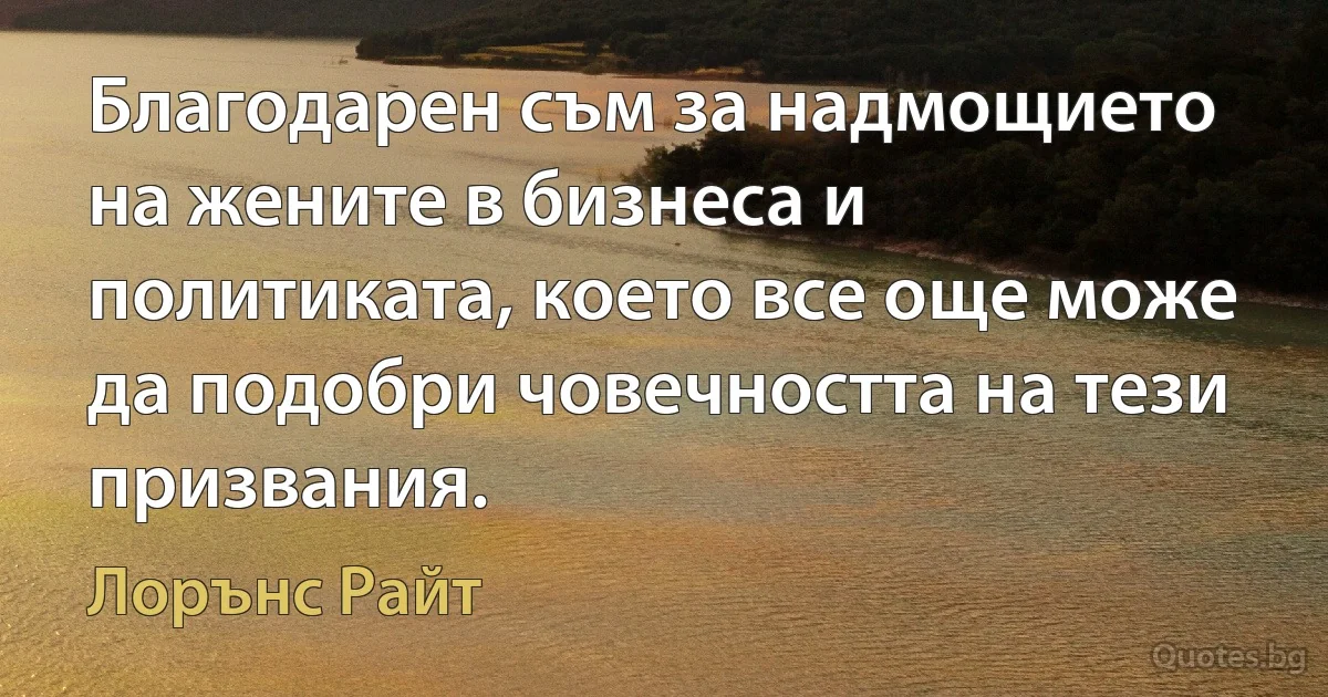 Благодарен съм за надмощието на жените в бизнеса и политиката, което все още може да подобри човечността на тези призвания. (Лорънс Райт)