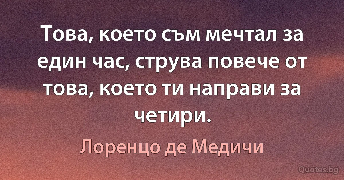 Това, което съм мечтал за един час, струва повече от това, което ти направи за четири. (Лоренцо де Медичи)