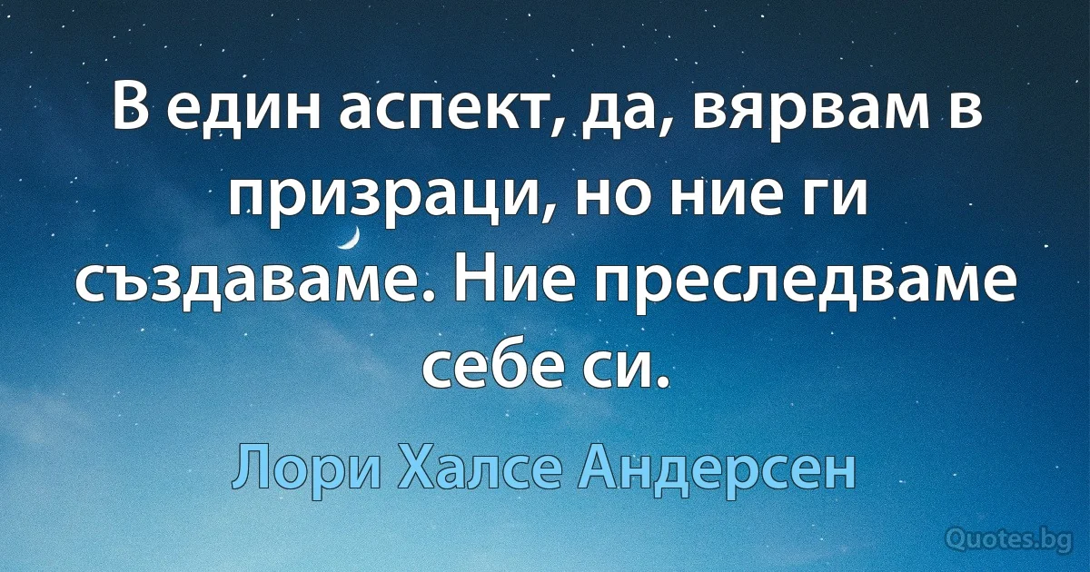 В един аспект, да, вярвам в призраци, но ние ги създаваме. Ние преследваме себе си. (Лори Халсе Андерсен)