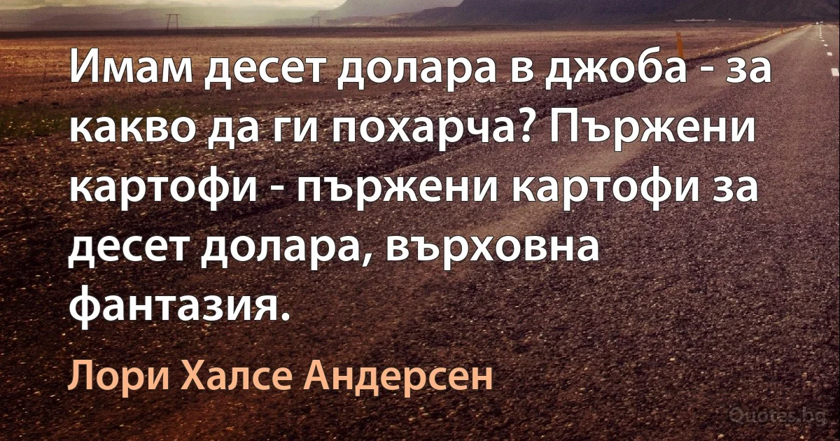 Имам десет долара в джоба - за какво да ги похарча? Пържени картофи - пържени картофи за десет долара, върховна фантазия. (Лори Халсе Андерсен)