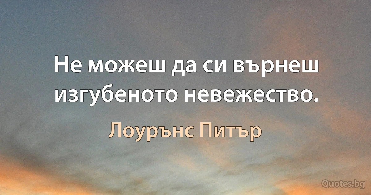 Не можеш да си върнеш изгубеното невежество. (Лоурънс Питър)