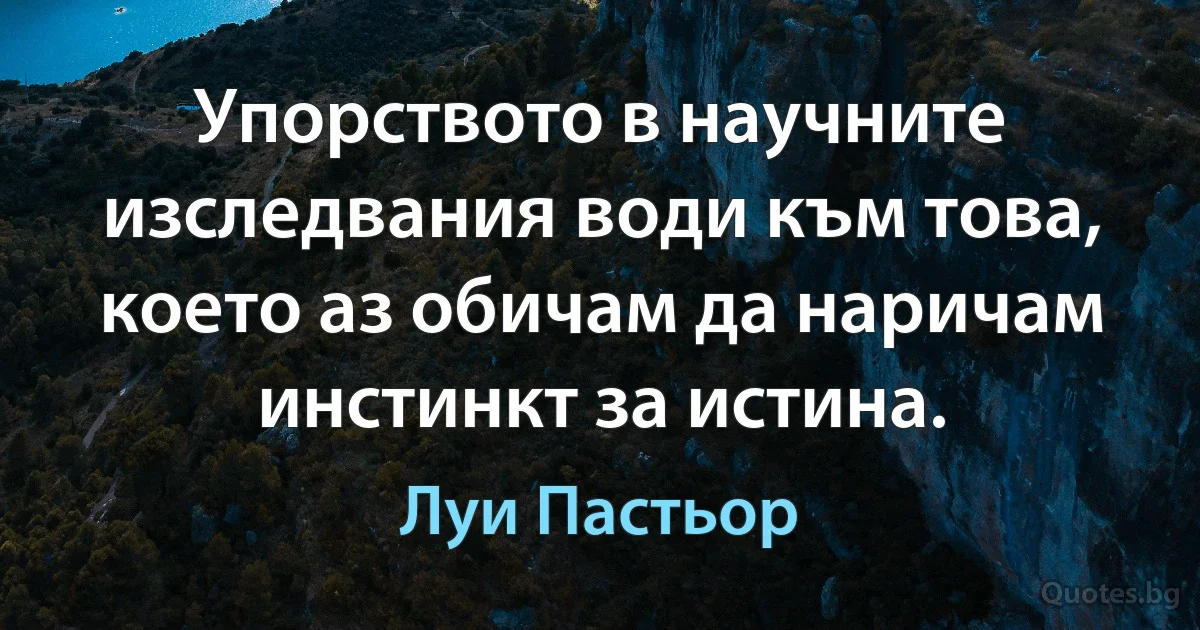 Упорството в научните изследвания води към това, което аз обичам да наричам инстинкт за истина. (Луи Пастьор)