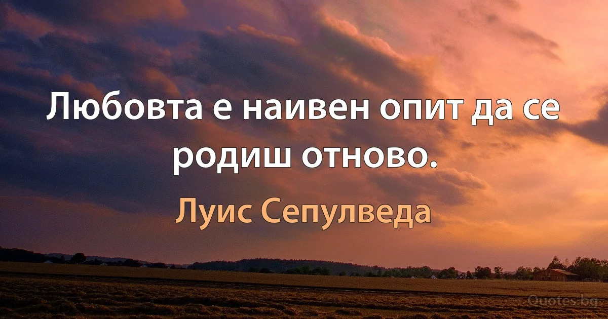 Любовта е наивен опит да се родиш отново. (Луис Сепулведа)