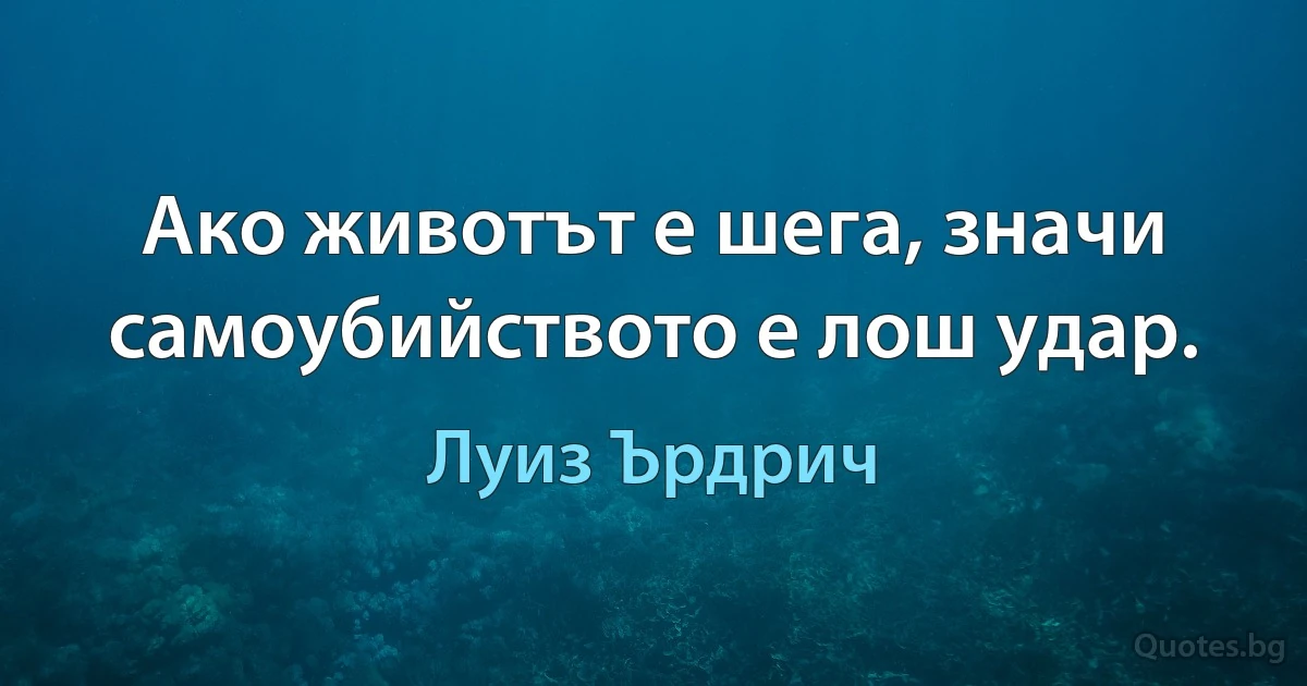 Ако животът е шега, значи самоубийството е лош удар. (Луиз Ърдрич)