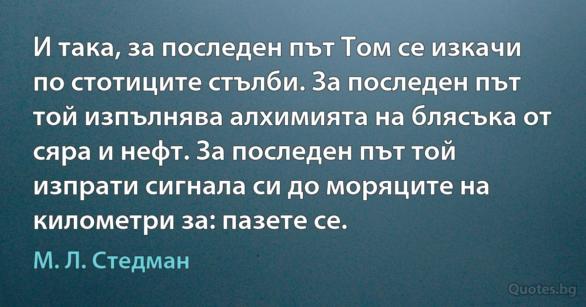 И така, за последен път Том се изкачи по стотиците стълби. За последен път той изпълнява алхимията на блясъка от сяра и нефт. За последен път той изпрати сигнала си до моряците на километри за: пазете се. (М. Л. Стедман)