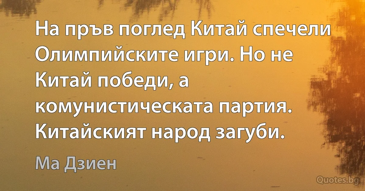 На пръв поглед Китай спечели Олимпийските игри. Но не Китай победи, а комунистическата партия. Китайският народ загуби. (Ма Дзиен)