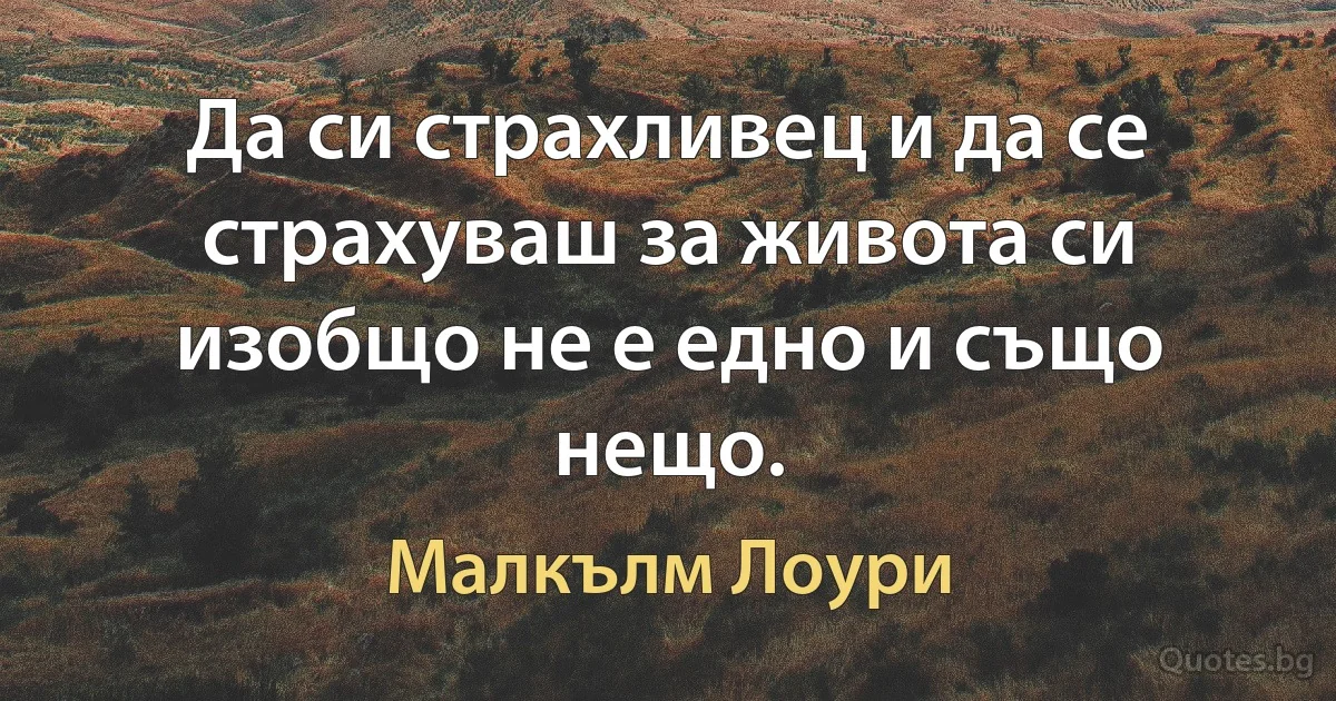 Да си страхливец и да се страхуваш за живота си изобщо не е едно и също нещо. (Малкълм Лоури)