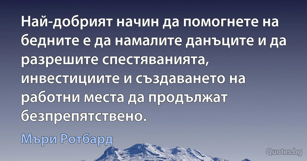 Най-добрият начин да помогнете на бедните е да намалите данъците и да разрешите спестяванията, инвестициите и създаването на работни места да продължат безпрепятствено. (Мъри Ротбард)