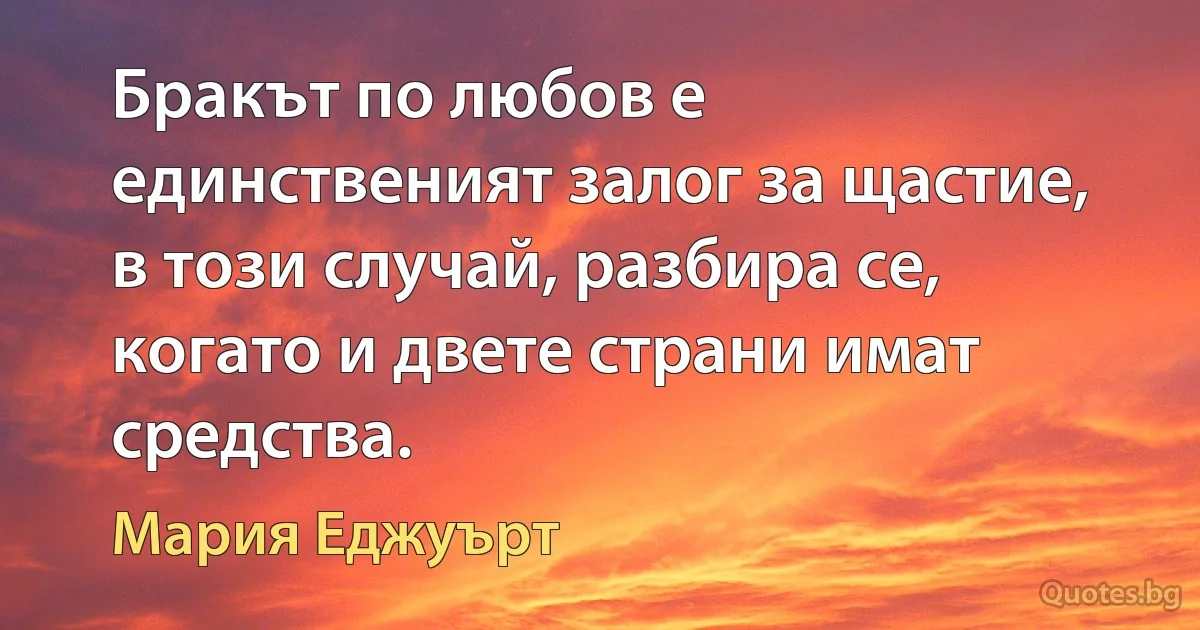 Бракът по любов е единственият залог за щастие, в този случай, разбира се, когато и двете страни имат средства. (Мария Еджуърт)