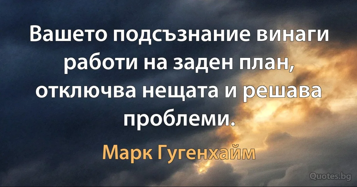 Вашето подсъзнание винаги работи на заден план, отключва нещата и решава проблеми. (Марк Гугенхайм)