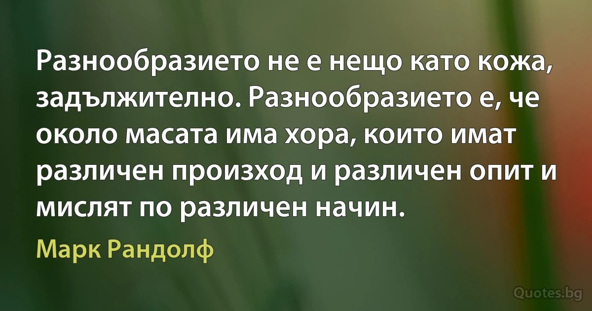 Разнообразието не е нещо като кожа, задължително. Разнообразието е, че около масата има хора, които имат различен произход и различен опит и мислят по различен начин. (Марк Рандолф)