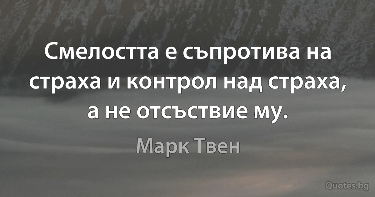 Смелостта е съпротива на страха и контрол над страха, а не отсъствие му. (Марк Твен)