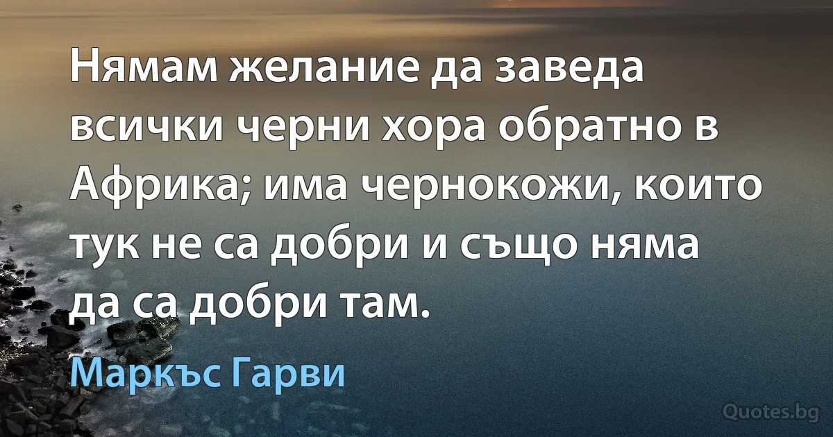 Нямам желание да заведа всички черни хора обратно в Африка; има чернокожи, които тук не са добри и също няма да са добри там. (Маркъс Гарви)