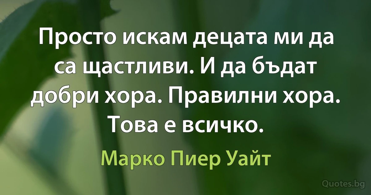 Просто искам децата ми да са щастливи. И да бъдат добри хора. Правилни хора. Това е всичко. (Марко Пиер Уайт)