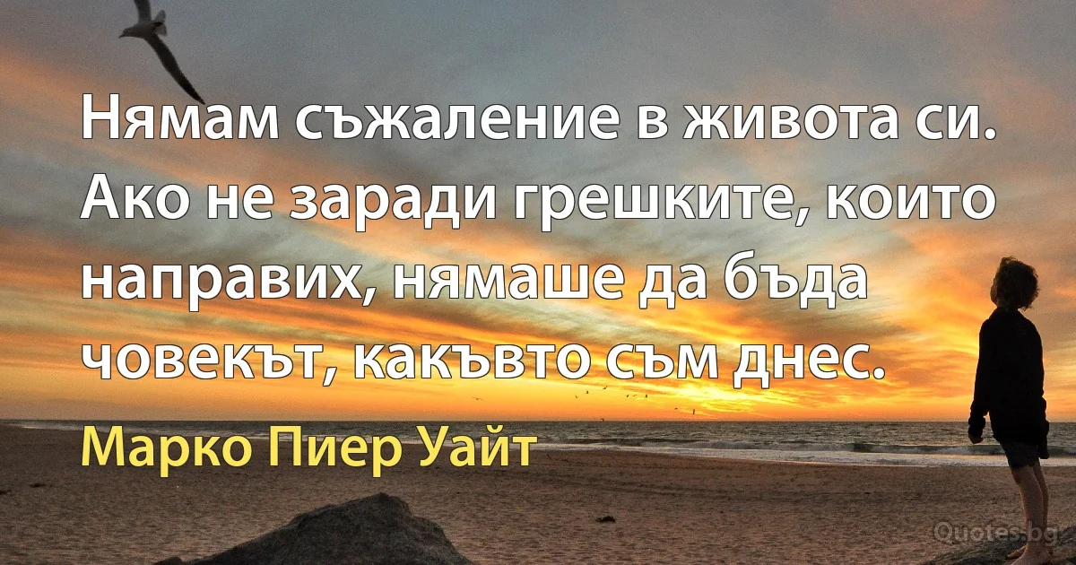 Нямам съжаление в живота си. Ако не заради грешките, които направих, нямаше да бъда човекът, какъвто съм днес. (Марко Пиер Уайт)