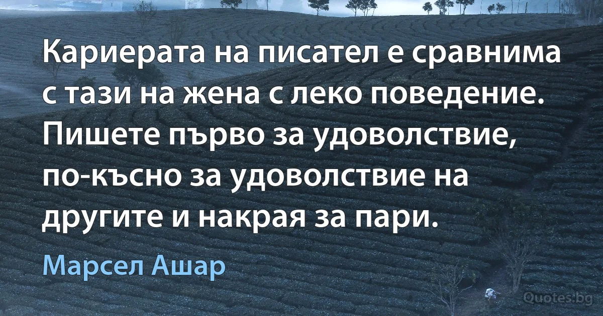 Кариерата на писател е сравнима с тази на жена с леко поведение. Пишете първо за удоволствие, по-късно за удоволствие на другите и накрая за пари. (Марсел Ашар)