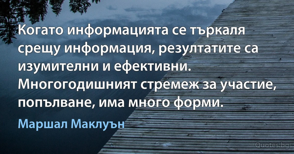 Когато информацията се търкаля срещу информация, резултатите са изумителни и ефективни. Многогодишният стремеж за участие, попълване, има много форми. (Маршал Маклуън)