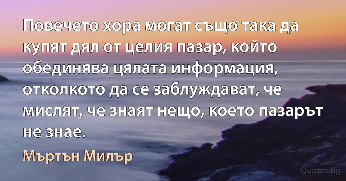 Повечето хора могат също така да купят дял от целия пазар, който обединява цялата информация, отколкото да се заблуждават, че мислят, че знаят нещо, което пазарът не знае. (Мъртън Милър)