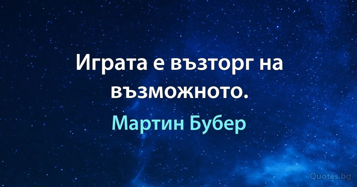 Играта е възторг на възможното. (Мартин Бубер)