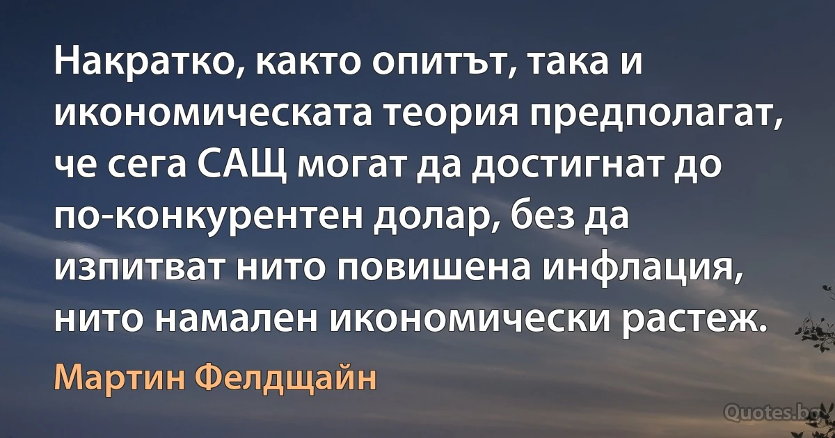 Накратко, както опитът, така и икономическата теория предполагат, че сега САЩ могат да достигнат до по-конкурентен долар, без да изпитват нито повишена инфлация, нито намален икономически растеж. (Мартин Фелдщайн)