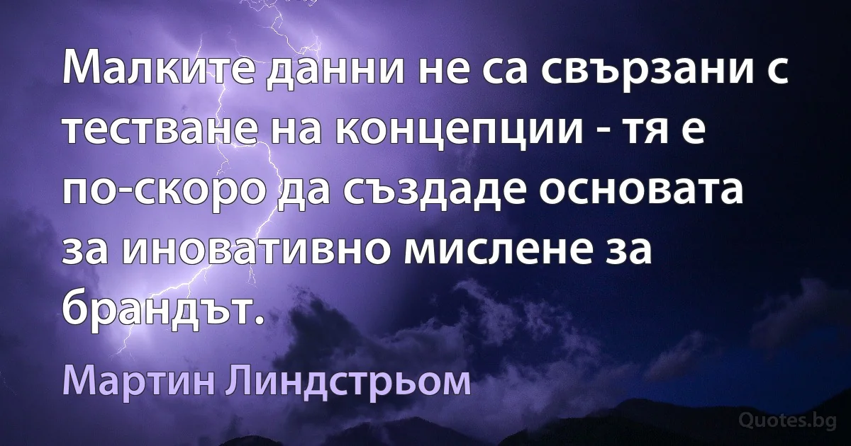 Малките данни не са свързани с тестване на концепции - тя е по-скоро да създаде основата за иновативно мислене за брандът. (Мартин Линдстрьом)