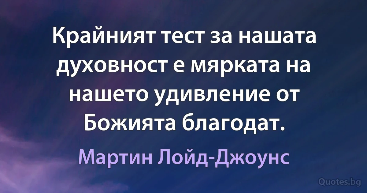 Крайният тест за нашата духовност е мярката на нашето удивление от Божията благодат. (Мартин Лойд-Джоунс)