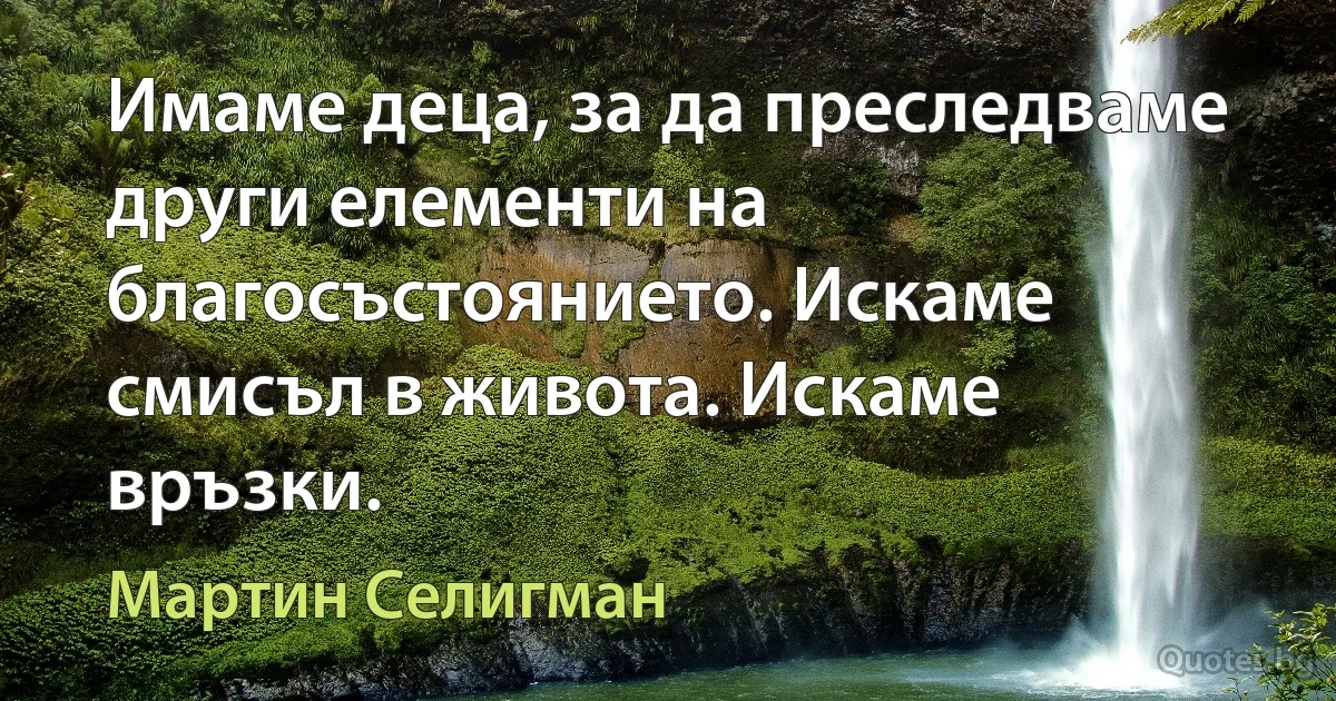 Имаме деца, за да преследваме други елементи на благосъстоянието. Искаме смисъл в живота. Искаме връзки. (Мартин Селигман)