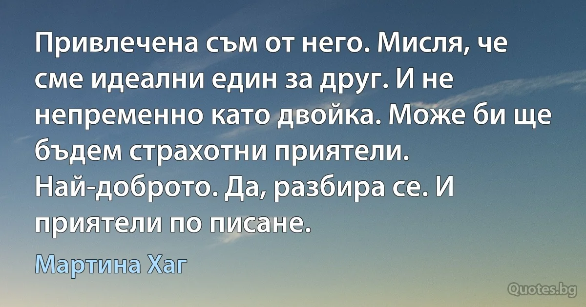 Привлечена съм от него. Мисля, че сме идеални един за друг. И не непременно като двойка. Може би ще бъдем страхотни приятели. Най-доброто. Да, разбира се. И приятели по писане. (Мартина Хаг)