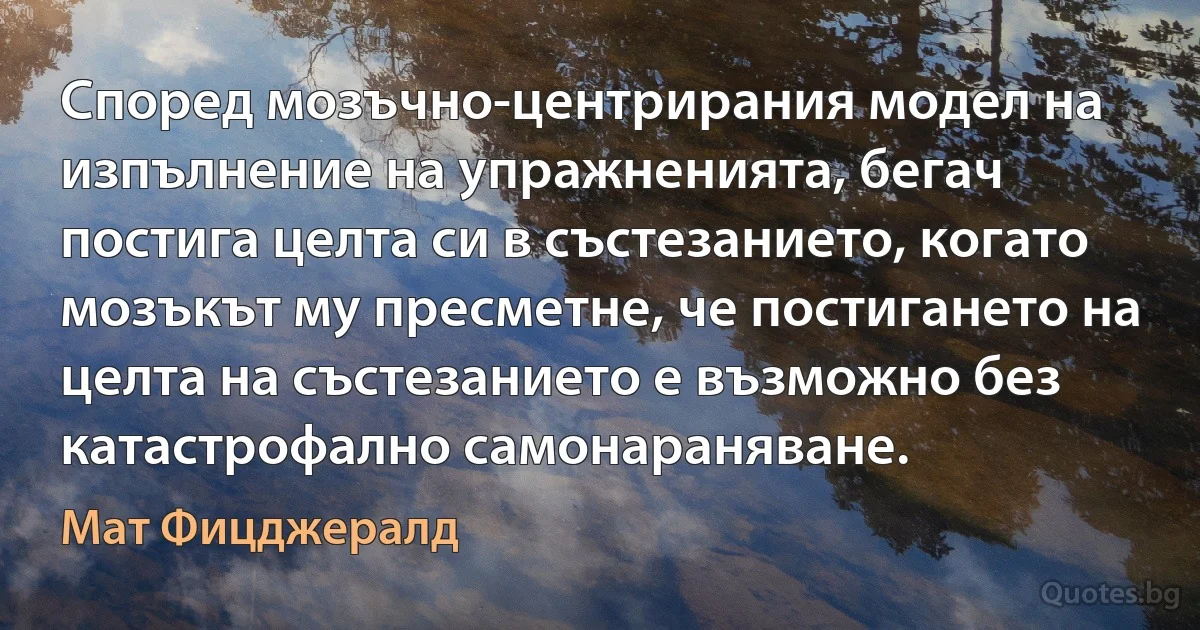 Според мозъчно-центрирания модел на изпълнение на упражненията, бегач постига целта си в състезанието, когато мозъкът му пресметне, че постигането на целта на състезанието е възможно без катастрофално самонараняване. (Мат Фицджералд)