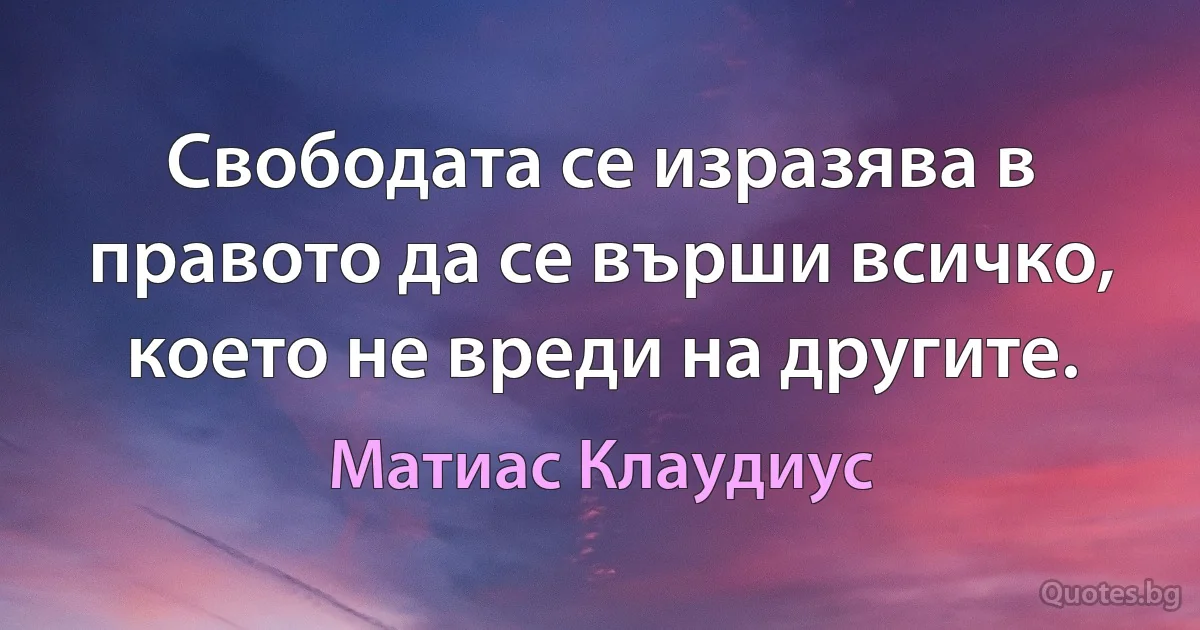 Свободата се изразява в правото да се върши всичко, което не вреди на другите. (Матиас Клаудиус)