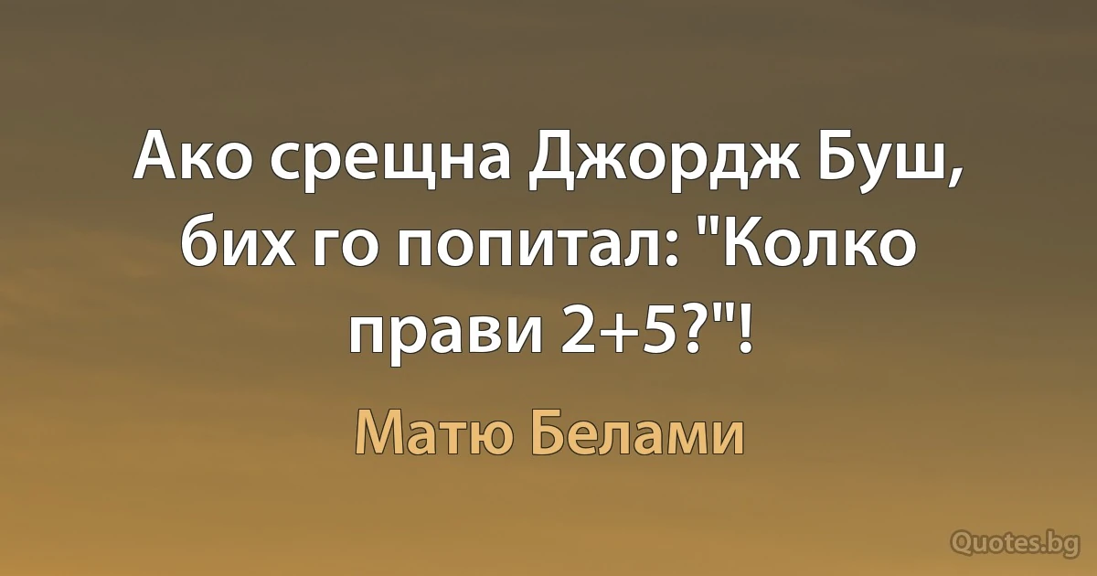 Ако срещна Джордж Буш, бих го попитал: "Колко прави 2+5?"! (Матю Белами)