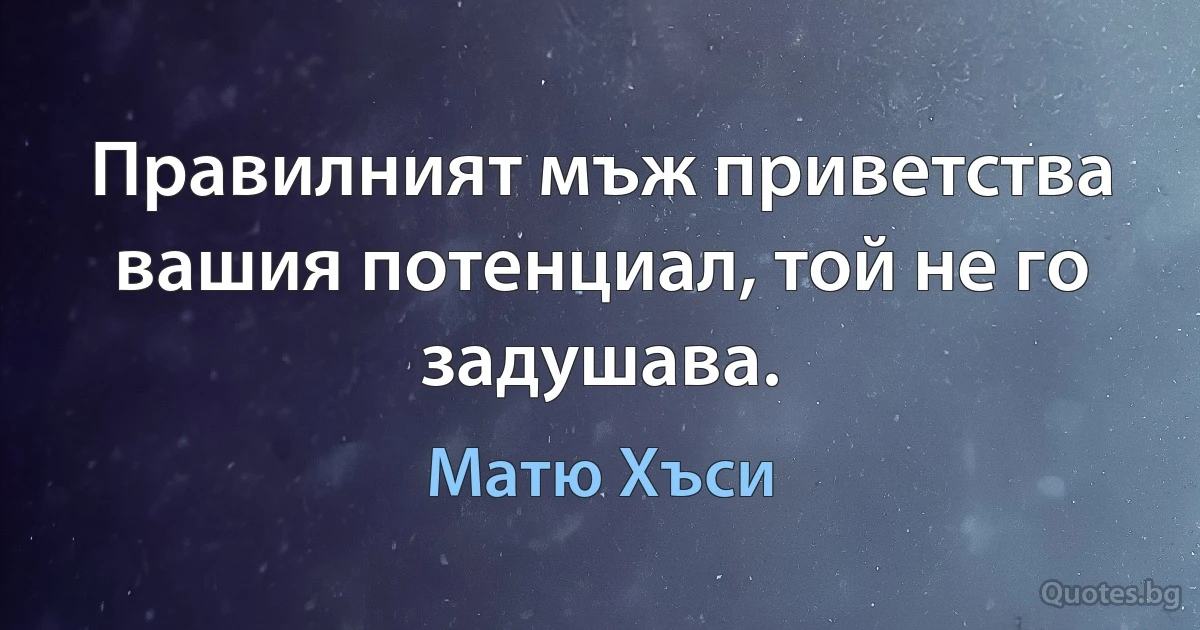 Правилният мъж приветства вашия потенциал, той не го задушава. (Матю Хъси)