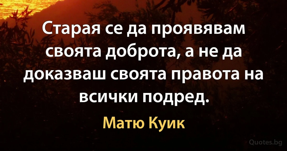 Старая се да проявявам своята доброта, а не да доказваш своята правота на всички подред. (Матю Куик)