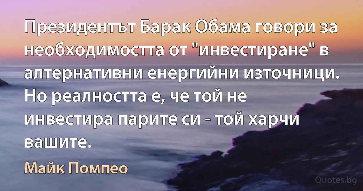 Президентът Барак Обама говори за необходимостта от "инвестиране" в алтернативни енергийни източници. Но реалността е, че той не инвестира парите си - той харчи вашите. (Майк Помпео)