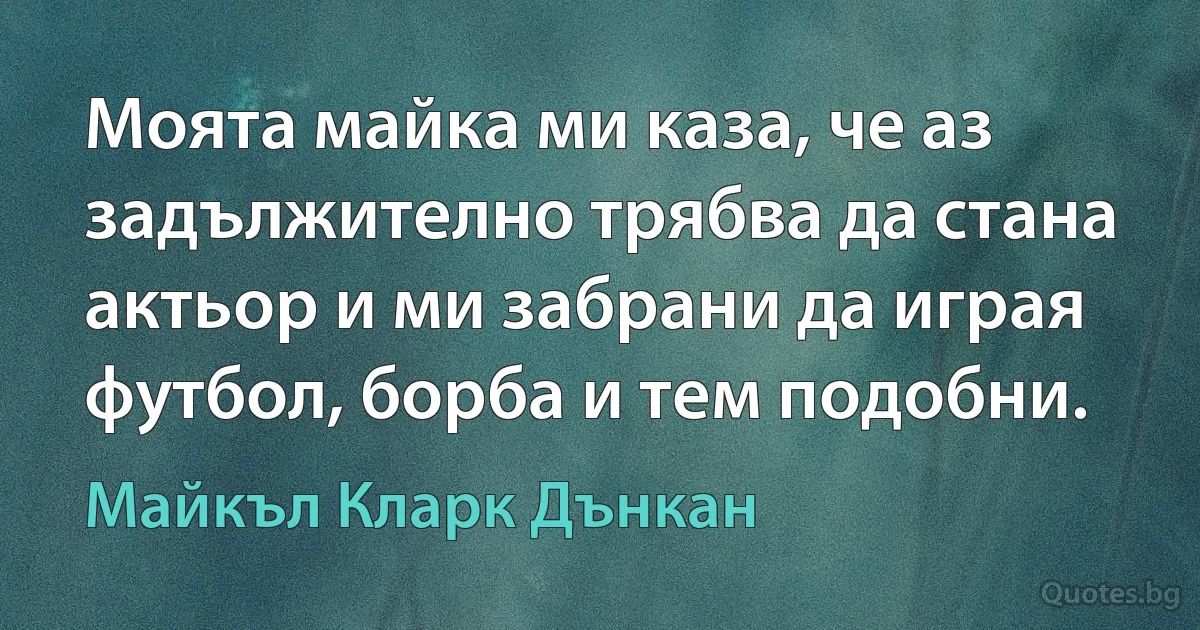 Моята майка ми каза, че аз задължително трябва да стана актьор и ми забрани да играя футбол, борба и тем подобни. (Майкъл Кларк Дънкан)