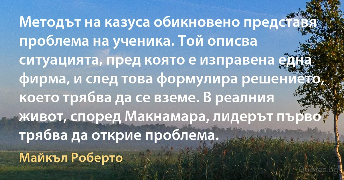 Методът на казуса обикновено представя проблема на ученика. Той описва ситуацията, пред която е изправена една фирма, и след това формулира решението, което трябва да се вземе. В реалния живот, според Макнамара, лидерът първо трябва да открие проблема. (Майкъл Роберто)