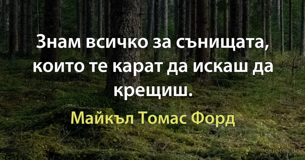 Знам всичко за сънищата, които те карат да искаш да крещиш. (Майкъл Томас Форд)