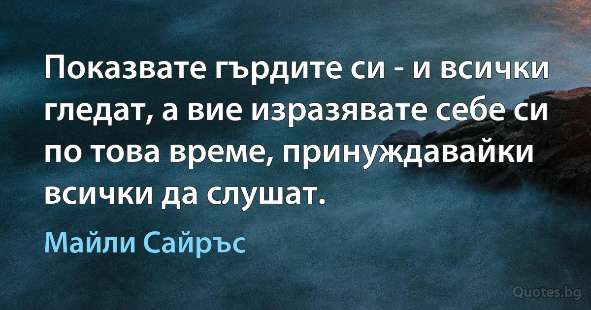 Показвате гърдите си - и всички гледат, а вие изразявате себе си по това време, принуждавайки всички да слушат. (Майли Сайръс)