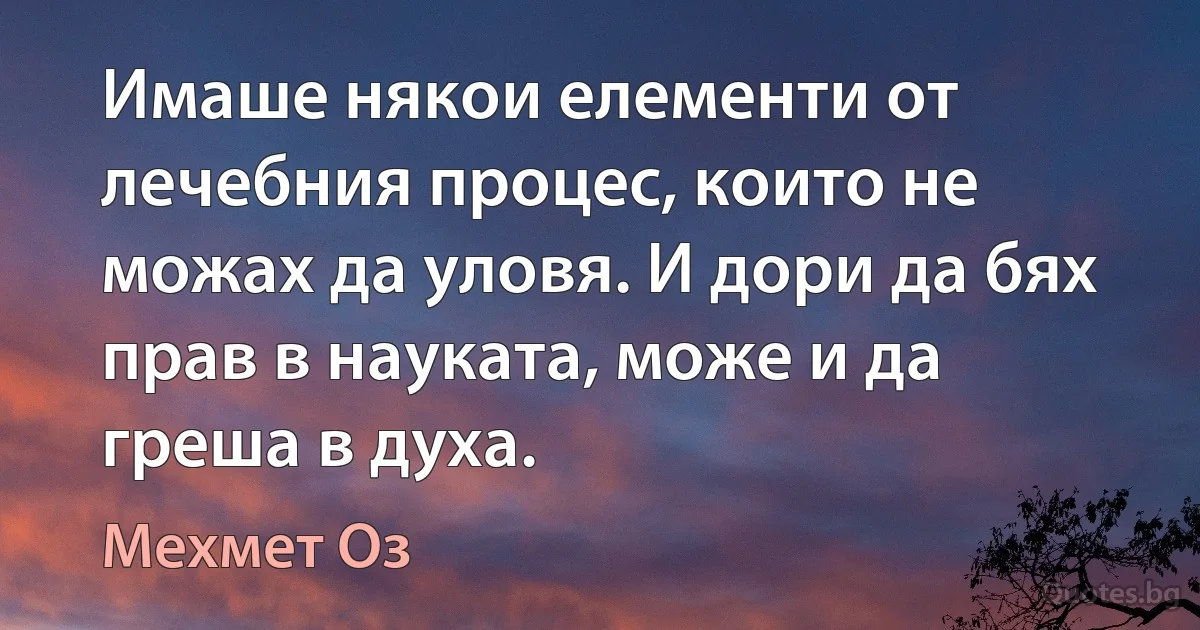 Имаше някои елементи от лечебния процес, които не можах да уловя. И дори да бях прав в науката, може и да греша в духа. (Мехмет Оз)