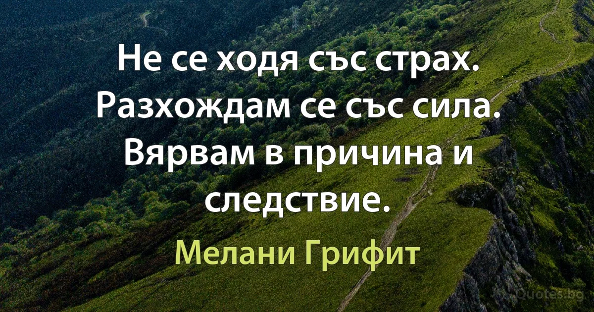 Не се ходя със страх. Разхождам се със сила. Вярвам в причина и следствие. (Мелани Грифит)