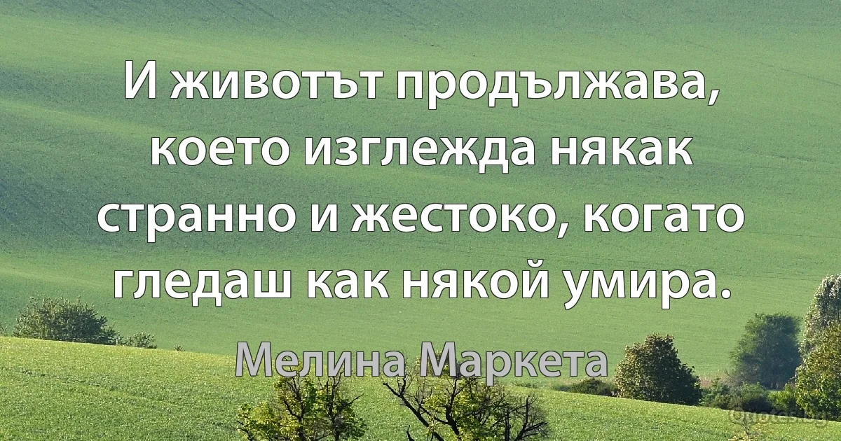 И животът продължава, което изглежда някак странно и жестоко, когато гледаш как някой умира. (Мелина Маркета)