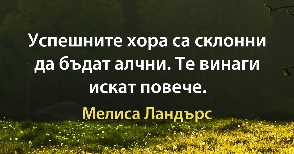 Успешните хора са склонни да бъдат алчни. Те винаги искат повече. (Мелиса Ландърс)