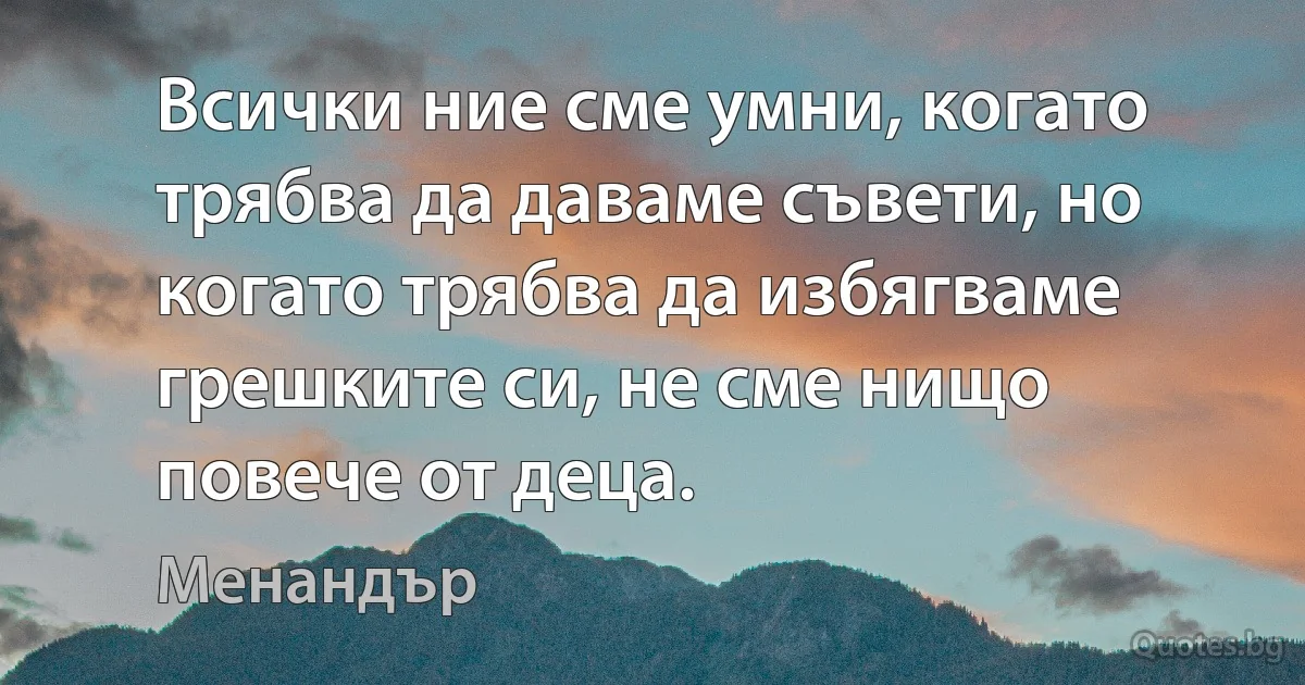 Всички ние сме умни, когато трябва да даваме съвети, но когато трябва да избягваме грешките си, не сме нищо повече от деца. (Менандър)