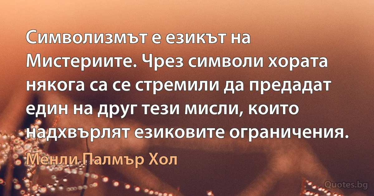 Символизмът е езикът на Мистериите. Чрез символи хората някога са се стремили да предадат един на друг тези мисли, които надхвърлят езиковите ограничения. (Менли Палмър Хол)