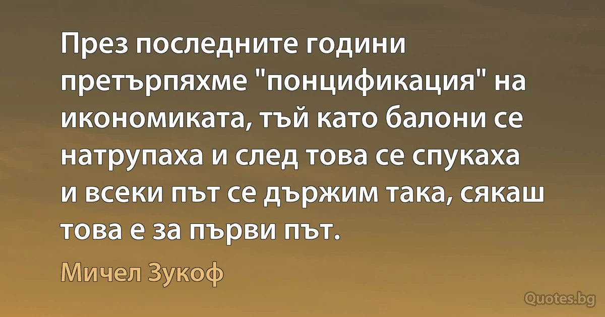 През последните години претърпяхме "понцификация" на икономиката, тъй като балони се натрупаха и след това се спукаха и всеки път се държим така, сякаш това е за първи път. (Мичел Зукоф)