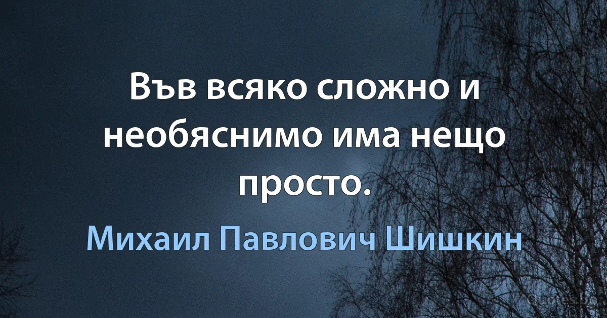 Във всяко сложно и необяснимо има нещо просто. (Михаил Павлович Шишкин)