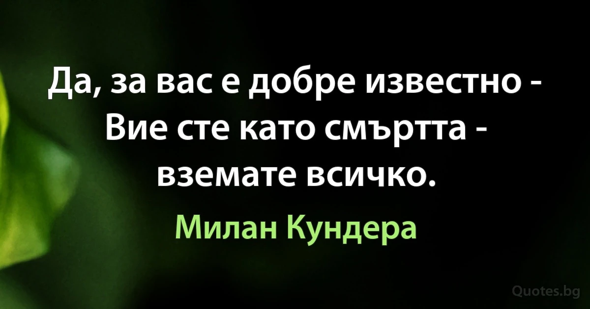 Да, за вас е добре известно - Вие сте като смъртта - вземате всичко. (Милан Кундера)